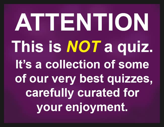 ATTENTION: This is NOT a quiz. It&#x27;s a collection of some of our very best quizzes, carefully curated for your enjoyment.