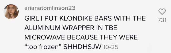 &#x27;girl i put klondike bars with the aluminum wrapper in the microwave because they were too frozen&#x27;