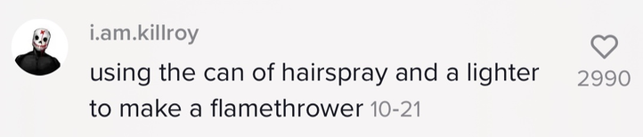 &#x27;using the can of hairspray and a lighter to make a flamethrower&#x27;