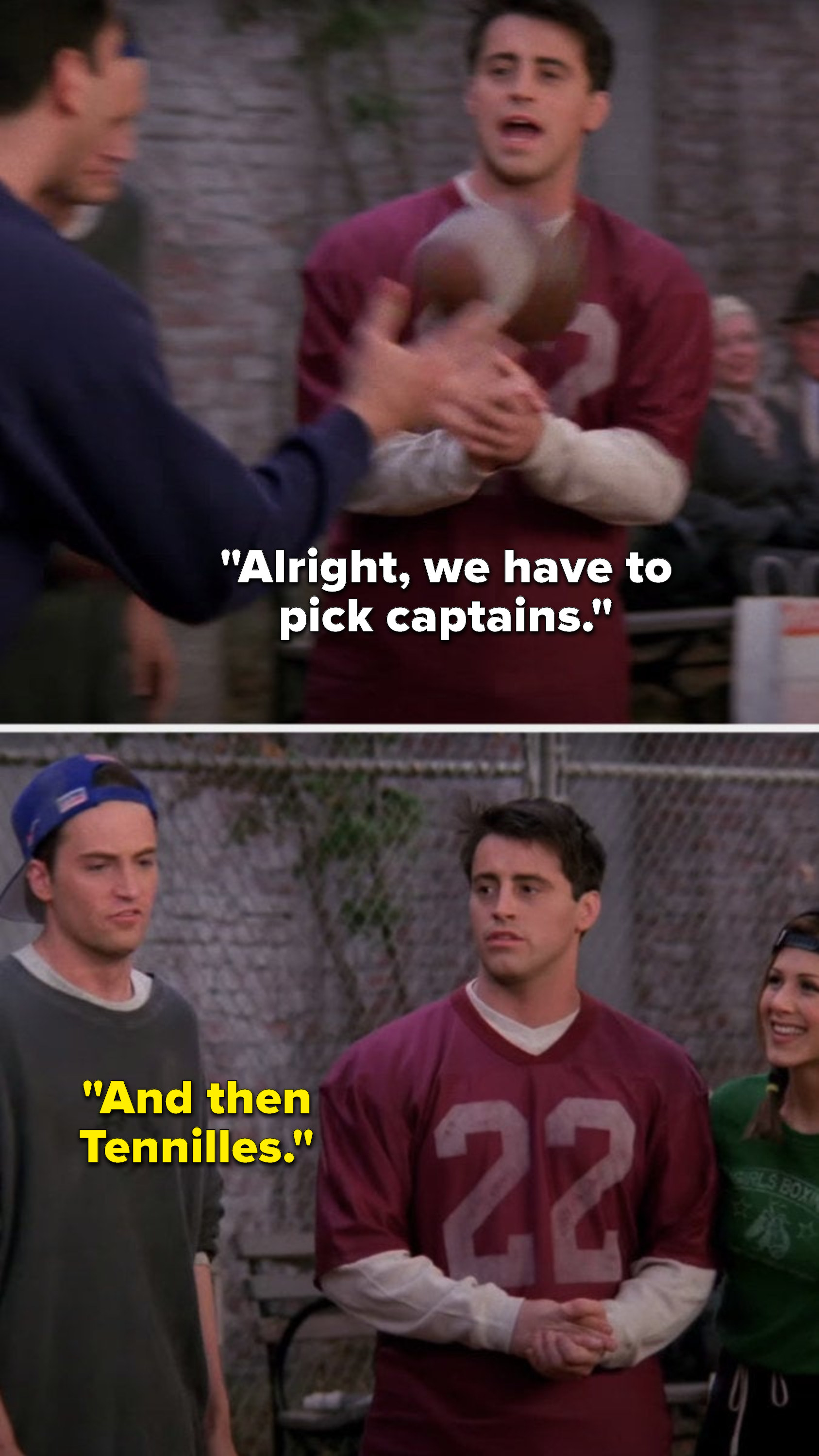 Joey says, &quot;Alright, we have to pick captains&quot; and Chandler says, &quot;and then Tennilles&quot;