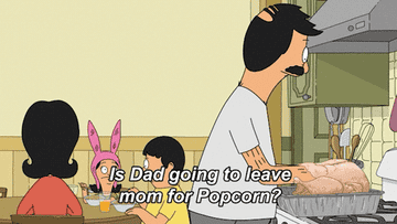 Louise asks, &quot;Is Dad going to leave Mom for Popcorn,&quot; the name of the turkey that Bob is stuffing for Thanksgiving, to which Gene responds, &quot;Let&#x27;s be honest, he&#x27;s never looked happier,&quot; on Bob&#x27;s Burgers