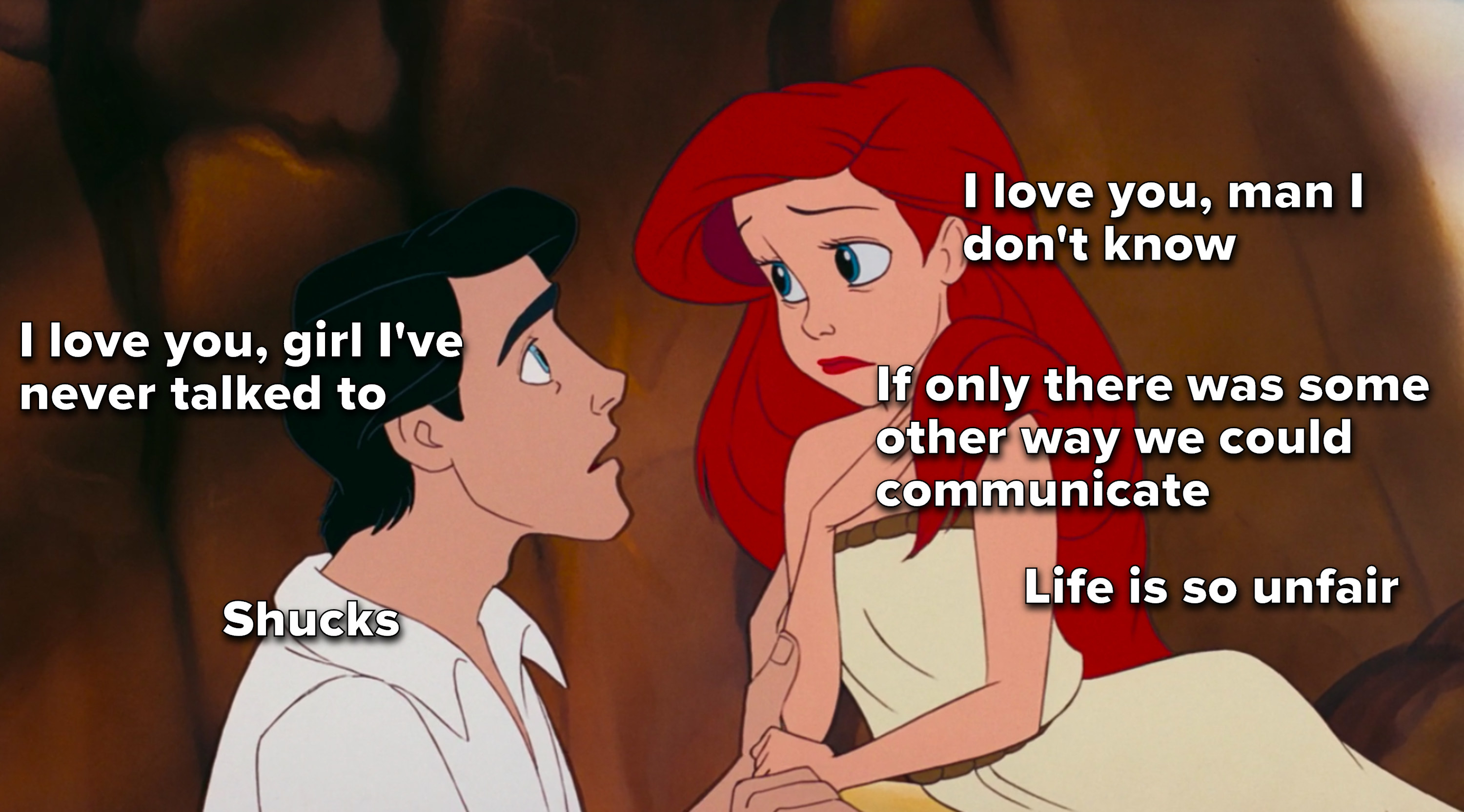 Ariel: &quot;I love you man I don&#x27;t know, if only there was some other way to communicate, life is so unfair,&quot; Eric: &quot;I love you girl I&#x27;ve never talked to, shucks&quot;