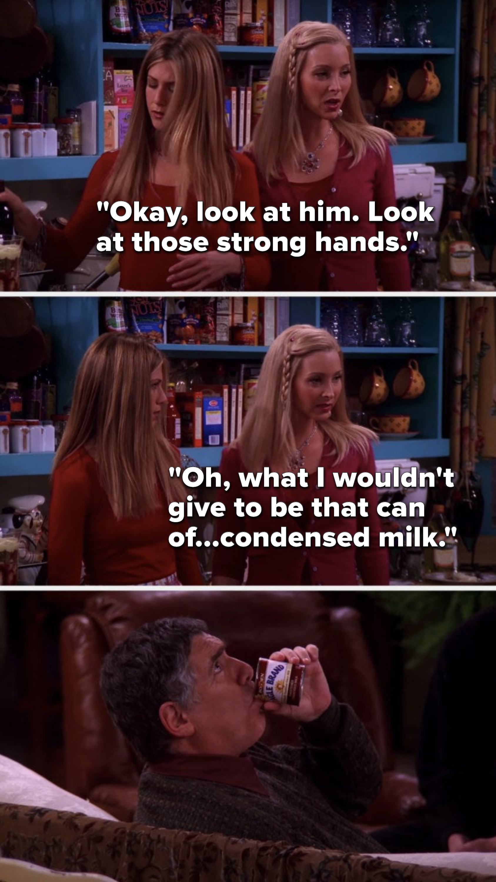 Phoebe says to Rachel about Jack, &quot;Okay, look at him, look at those strong hands, oh, what I wouldn&#x27;t give to be that can of...condensed milk&quot;