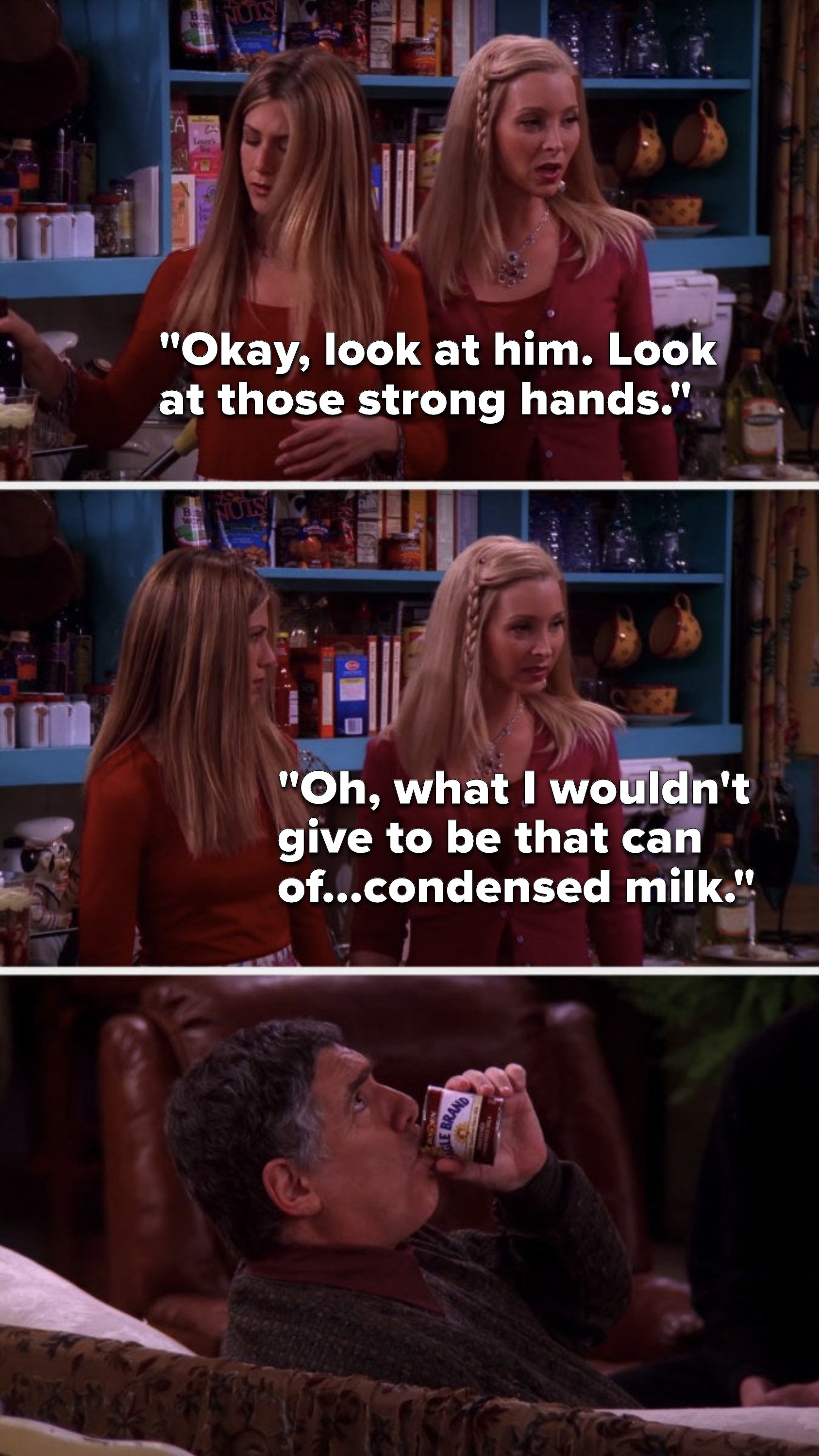 Phoebe says to Rachel about Jack, &quot;OK, look at him, look at those strong hands, oh, what I wouldn&#x27;t give to be that can of...condensed milk&quot;