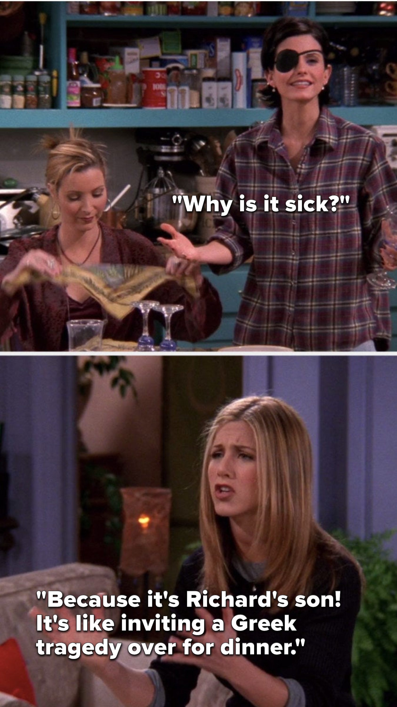 Monica says, Why is it sick, and Rachel says, Because it is Richards son, it is like inviting a Greek tragedy over for dinner