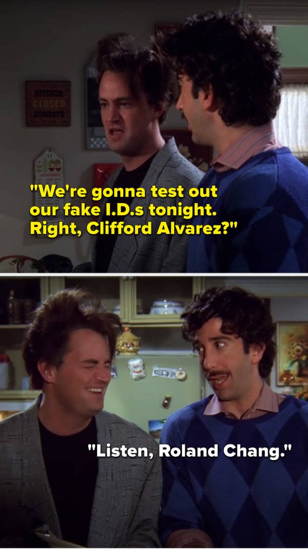 Chandler says, &quot;We&#x27;re gonna test out our fake I.D.s tonight, right, Clifford Alvarez,&quot; and Ross says, &quot;Listen, Roland Chang&quot;