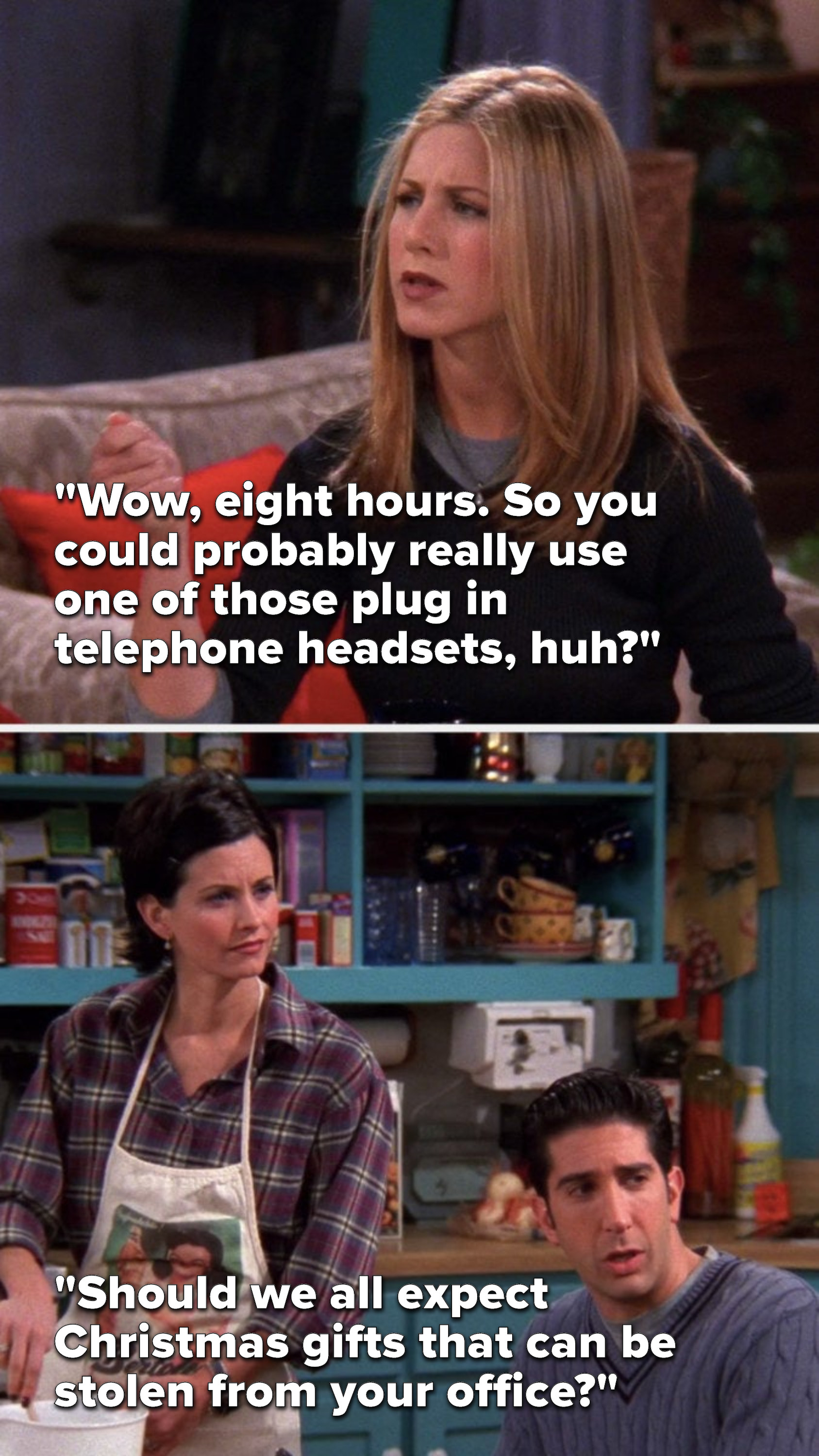 Rachel says, Wow, eight hours, so you could probably really use one of those plug in telephone headsets, huh, and Ross says, Should we all expect Christmas gifts that can be stolen from your office