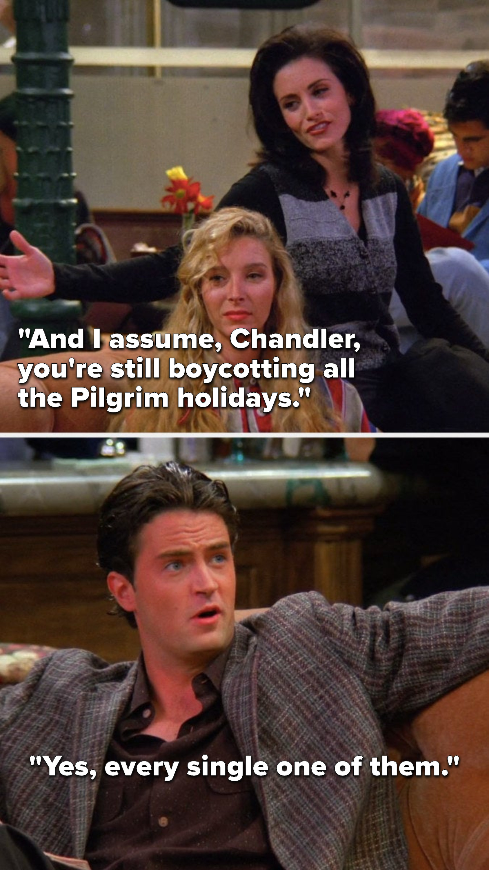 Monica says, &quot;And I assume, Chandler, you&#x27;re still boycotting all the Pilgrim holidays,&quot; and Chandler says, &quot;Yes, every single one of them.&quot;