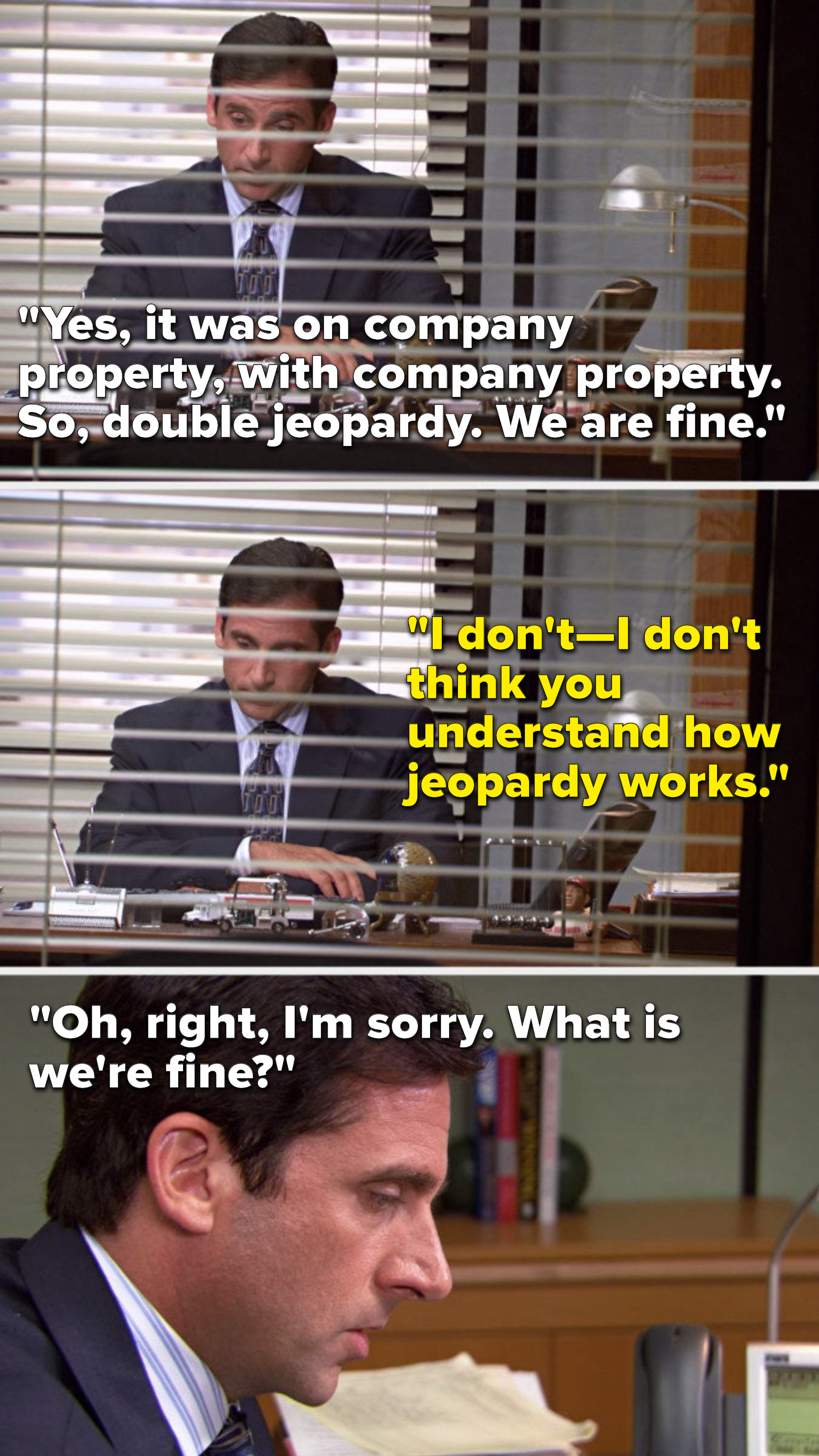 Michael says, &quot;Yes, it was on company property, with company property, so, double jeopardy, we are fine,&quot; Ryan says, &quot;I don&#x27;t—I don&#x27;t think you understand how Jeopardy works,&quot; and Michael says, &quot;Oh, right, I&#x27;m sorry, what is we&#x27;re fine&quot;