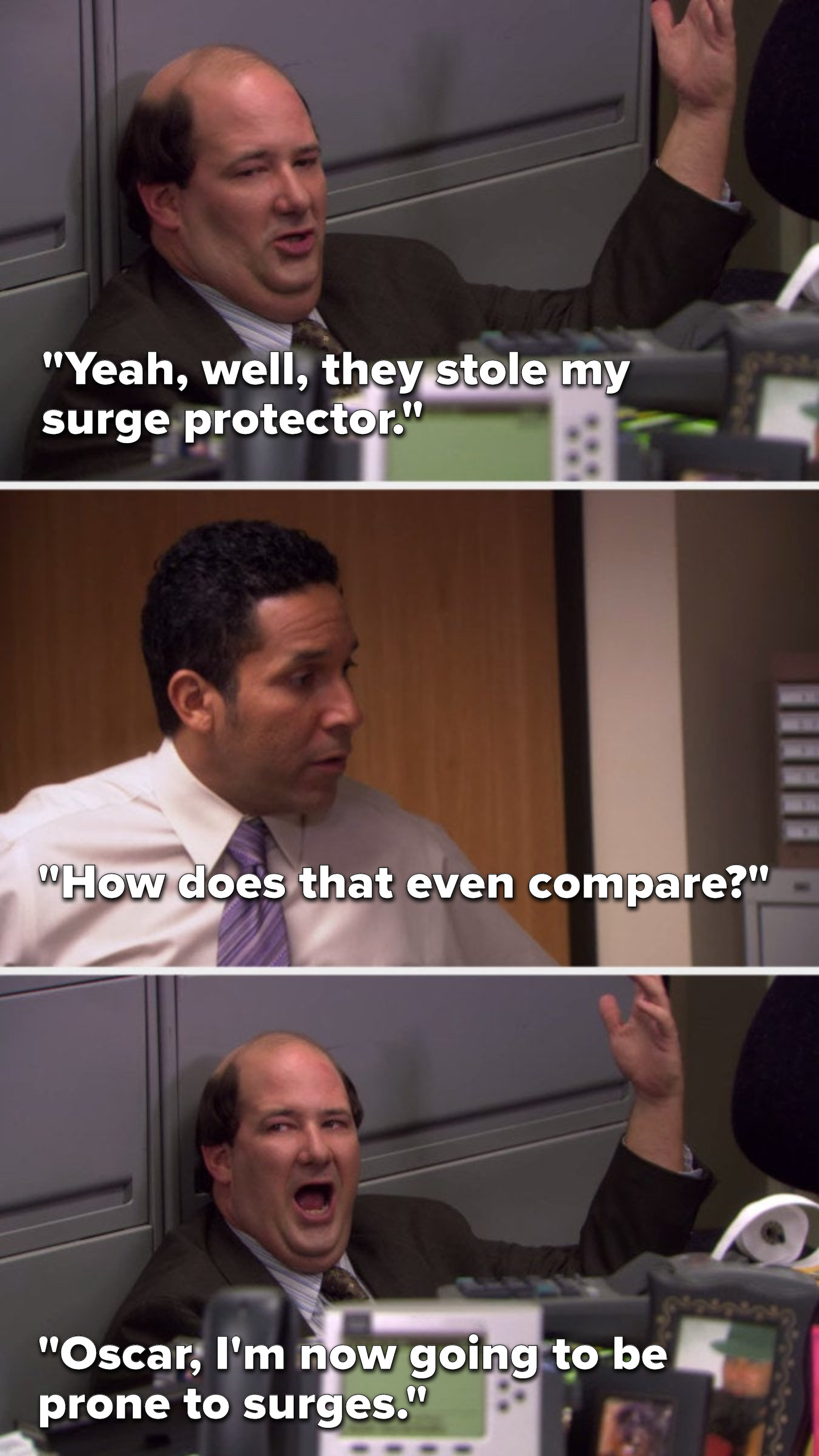 Kevin says, &quot;Yeah, well, they stole my surge protector,&quot; Oscar says, &quot;How does that even compare,&quot; and Kevin says, &quot;Oscar, I&#x27;m now going to be prone to surges&quot;