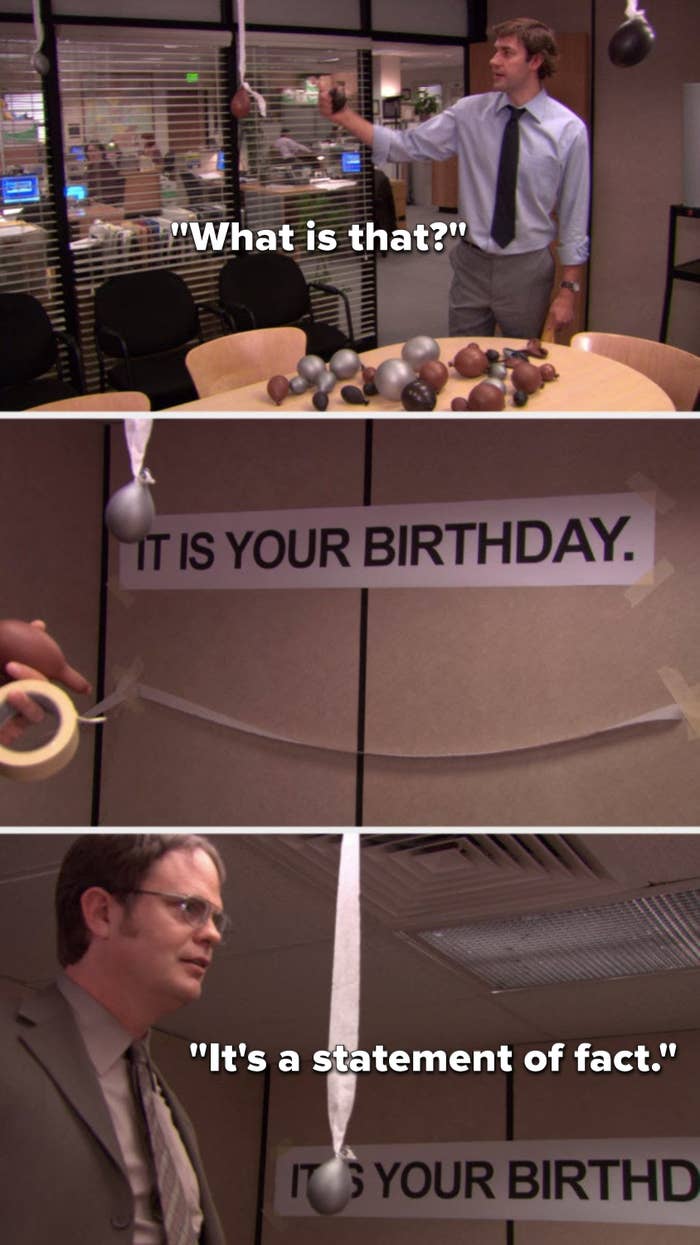 Jim says, &quot;What is that&quot; and points to a banner that reads, &quot;It is your birthday,&quot; and Dwight says, &quot;It&#x27;s a statement of fact&quot;