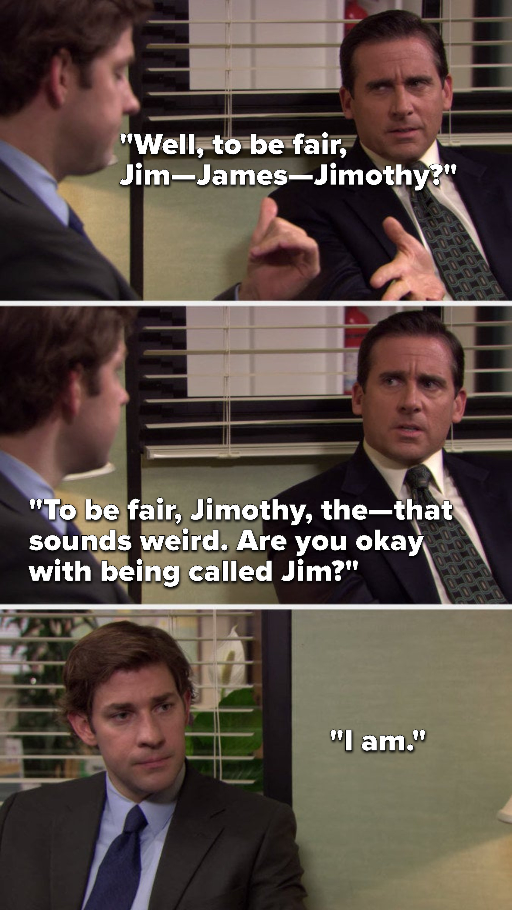 Michael says, &quot;Well, to be fair, Jim—James—Jimothy,&quot; Jim indicates yes for Jimothy, Michael says, &quot;To be fair, Jimothy, the—that sounds weird, are you okay with being called Jim,&quot; and Jim says &quot;I am&quot;