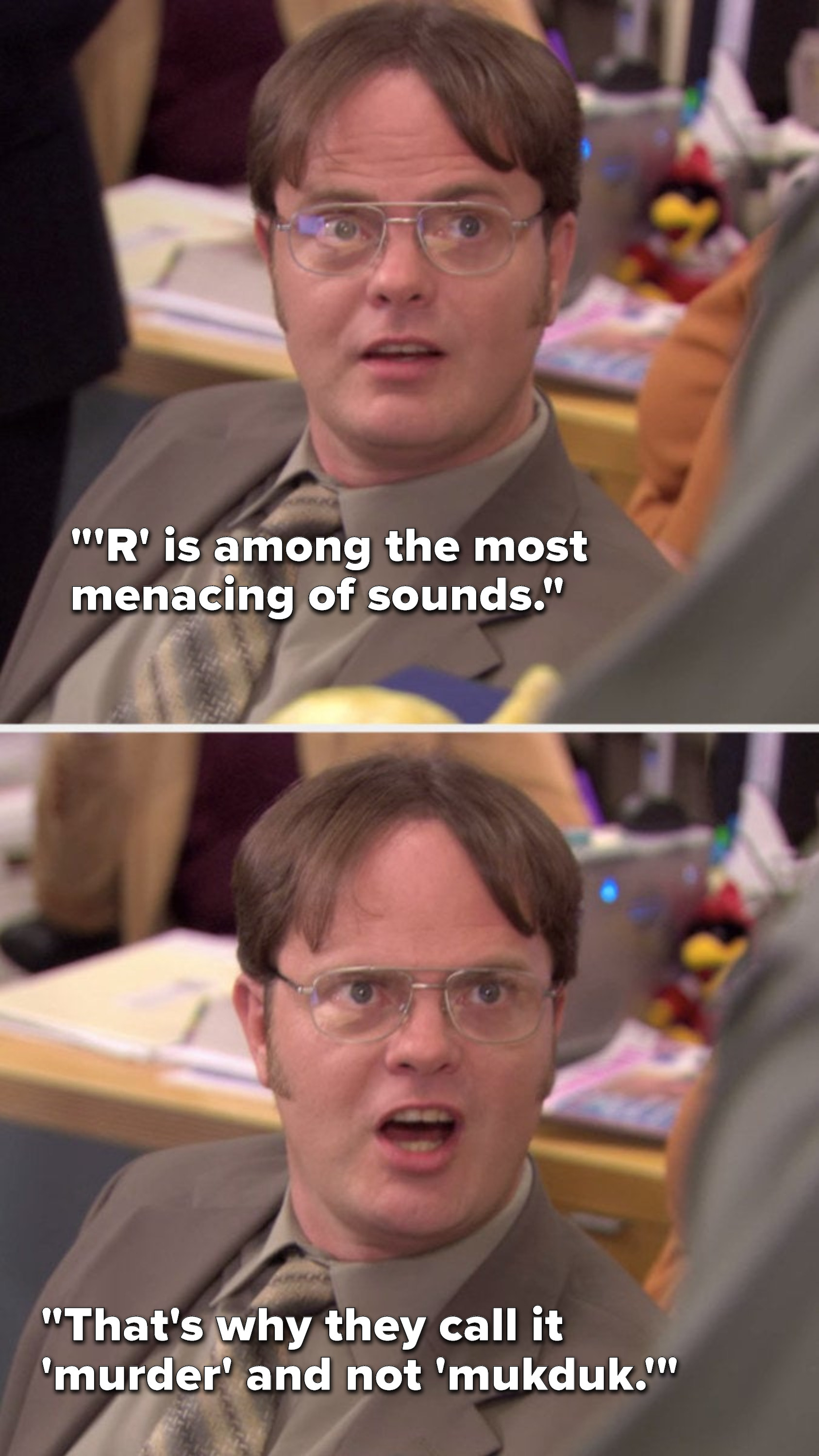 Dwight says, &quot;&#x27;R&#x27; is among the most menacing of sounds, that&#x27;s why they call it &#x27;murder&#x27; and not &#x27;mukduk&#x27;&quot;