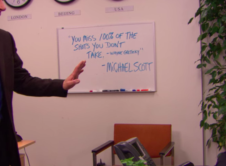 On a white board, it says, &quot;&#x27;You miss 100% of the shots you don&#x27;t take —Wayne Gretkzy&#x27;  — Michael Scott&quot;