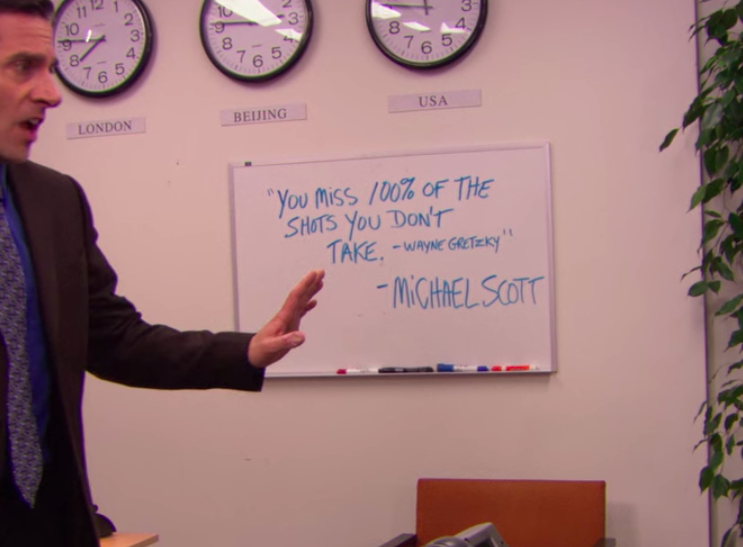 On a white board, it says, &quot;&#x27;You miss 100% of the shots you don&#x27;t take —Wayne Gretkzy&#x27;  — Michael Scott&quot;