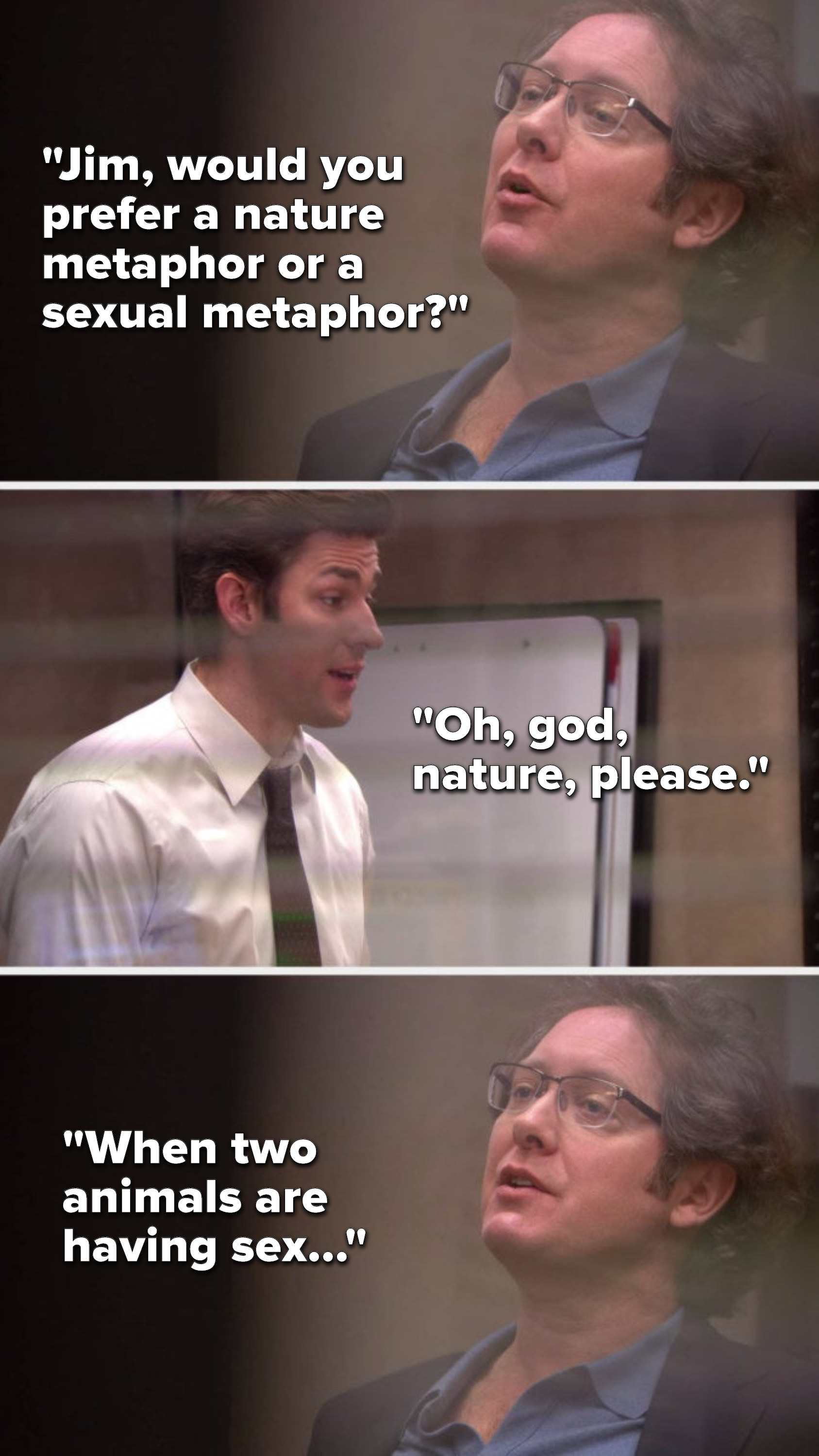 Robert California says, &quot;Jim, would you prefer a nature metaphor or a sexual metaphor,&quot; Jim says, &quot;Oh, god, nature, please,&quot; and Robert California says, &quot;When two animals are having sex...&quot;