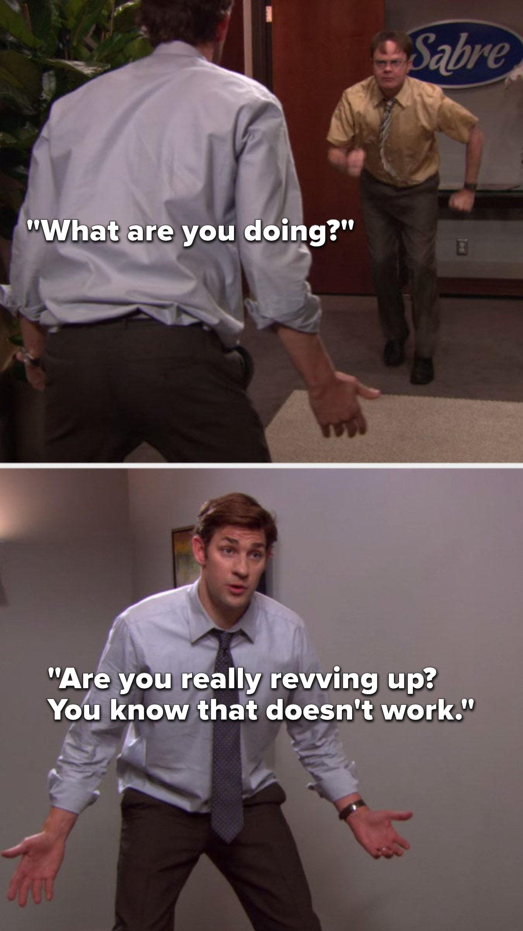 As Dwight runs in place and Jim says, &quot;What are you doing, are you really revving up, you know that doesn&#x27;t work&quot;