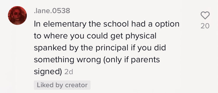 &quot;In elementary the school had a option to where you could get physical spanked by the principal if you did something wrong (only if parents signed)