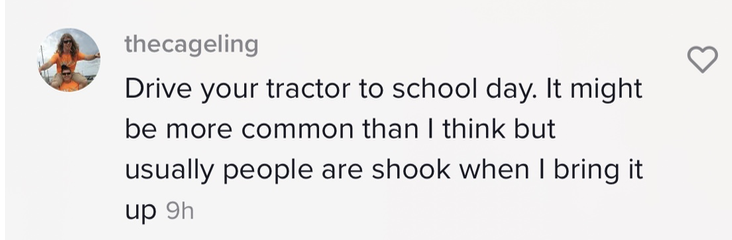 &quot;Drive your tractor to school day. It might be more common that I think but usually people are shook when I bring it up&quot;