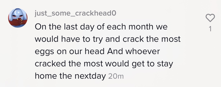 &quot;On the last day of each month we would have to try and crack the most eggs on our head and whoever cracked the most would get to stay home the next day&quot;