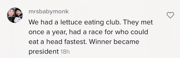 &quot;We had a lettuce eating club. They met once a year, had a race for who could eat a head fastest. Winner became president&quot;