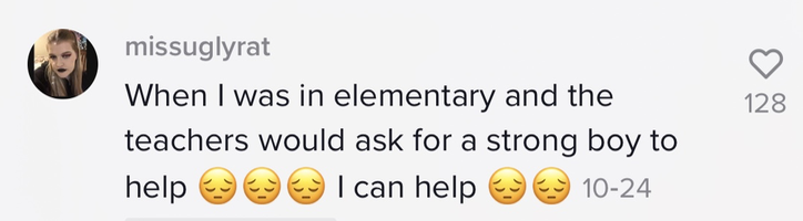 &quot;When I was in elementary and the teachers would ask for a strong boy to help [three sad face emojis] I can help [two sad face emojis]