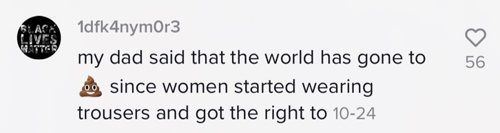 &quot;my dad said that the world has gone to [smiling poop emoji] since women started wearing trousers and got the right vote&quot;