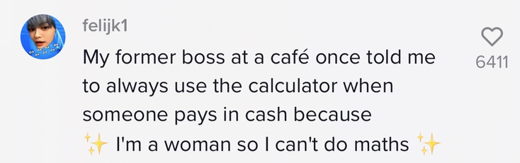 &quot;My former boss at a cafe once told me to always use the calculator when someone pays in cash because &#x27;I&#x27;m a woman so I can&#x27;t do maths&#x27;&quot;