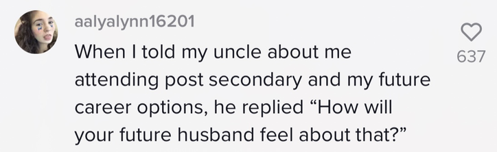 &quot;When I told my uncle about me attending post secondary and my future career options, he replied &quot;How will your future husband feel about that?&quot;