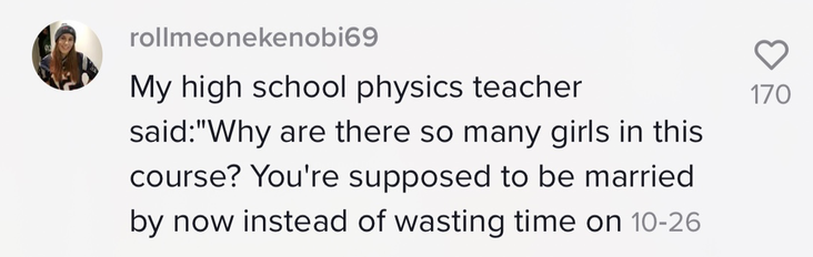 My high school physics teacher said: &quot;Why are there so many girls in this course? You&#x27;re supposed to be married by now instead of wasting time on...&quot;
