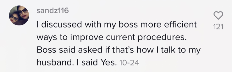 I discussed with my boss more efficient ways to improve current procedures. Boss said asked if that&#x27;s how I talk to my husband. I said yes