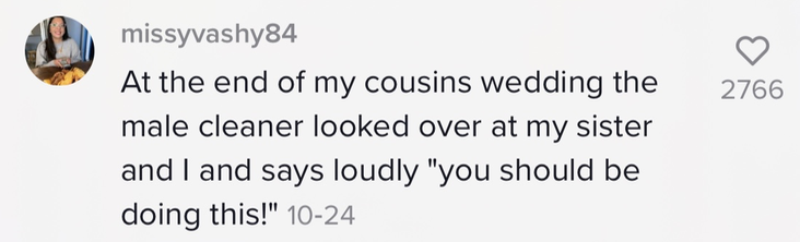 &quot;At the end of my cousins wedding the male cleaner looked over at my sister and I and says loudly &#x27;you should be doing this!&quot;