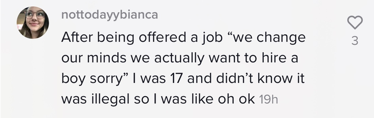 &quot;After being offered a job &#x27;we change our minds we actually want to hire a boy sorry&#x27; I was 17 and didn&#x27;t know it was illegal so I was like oh ok&quot;