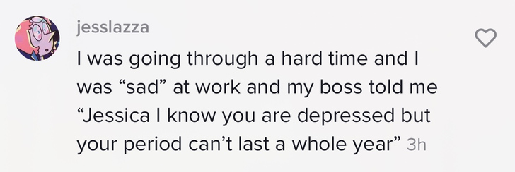 I was going through a hard time and I was &#x27;sad&#x27; at work and my boss told me &#x27;Jessica I know you are depressed but your period can&#x27;t last a whole year&#x27;