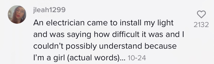 &quot;An electrician came to install my light and was saying how difficult it was and I couldn&#x27;t possibly understand because I&#x27;m a girl (actual words)...