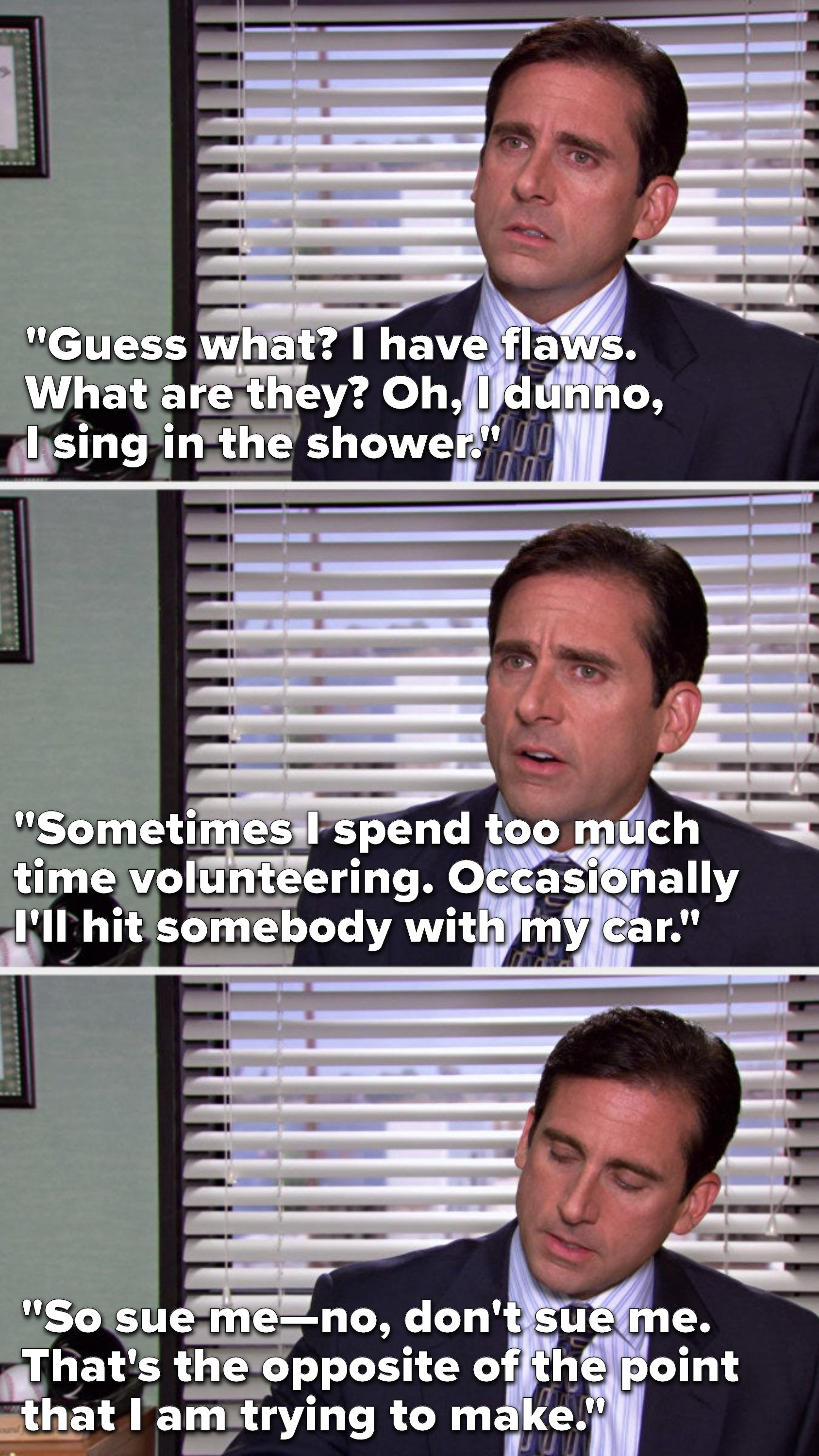 Michael says, &quot;Guess what, I have flaws, what are they, I dunno I sing in the shower, sometimes I spend too much time volunteering, occasionally I&#x27;ll hit somebody with my car, sue me, no don&#x27;t sue me, that&#x27;s the opposite the point I am trying to make&quot;