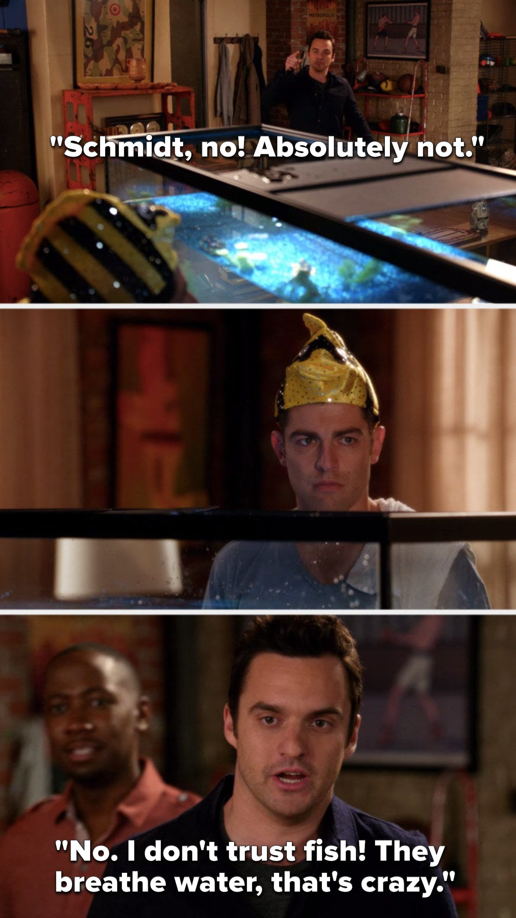 Nick says, "Schmidt, no, absolutely not, no, I don't trust fish, they breathe water, that's crazy"