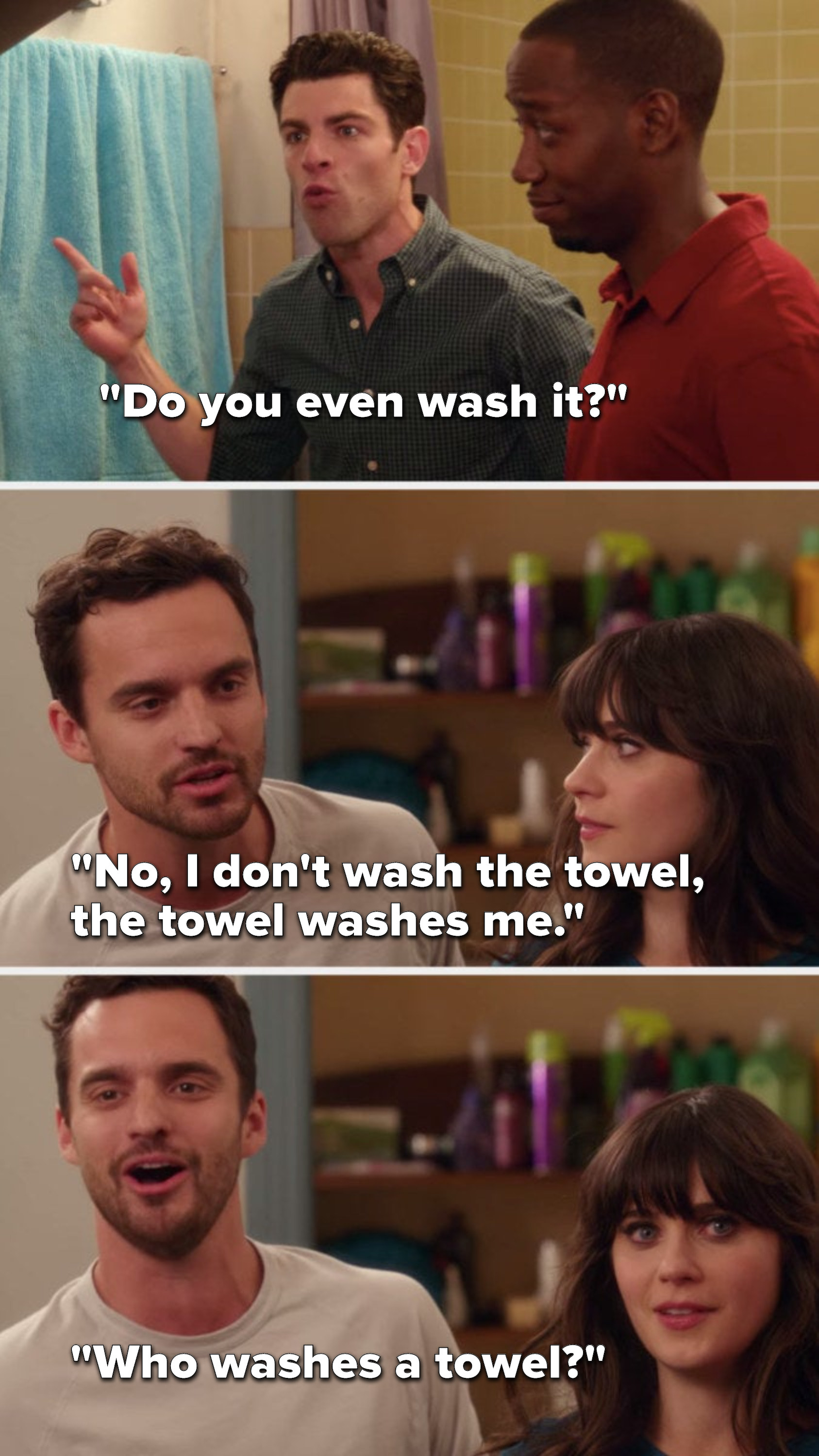 Schmidt says, &quot;Do you even wash it&quot; and Nick says, &quot;No, I don&#x27;t wash the towel, the towel washes me, who washes a towel&quot;