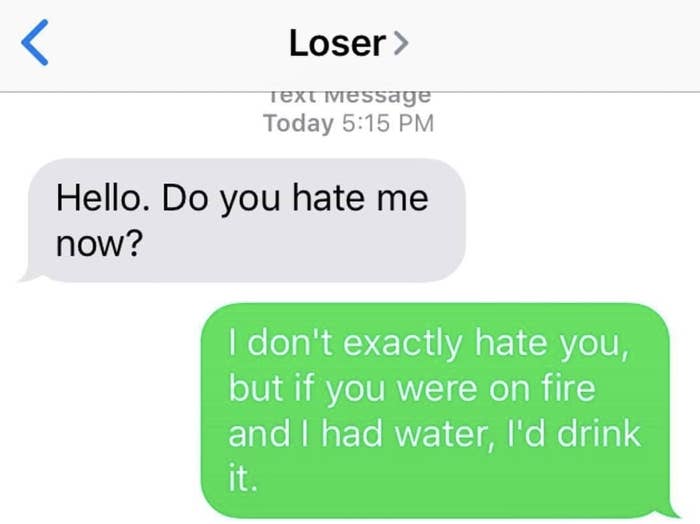 EX: &quot;Hello. Do you hate me now?&quot; RESPONSE: &quot;I don&#x27;t exactly hate you but if you were on fire and I had water I&#x27;d drink it&quot;