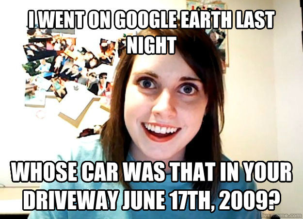 I went on Google Earth last night, whose car was that in your driveway June 17th, 2009?