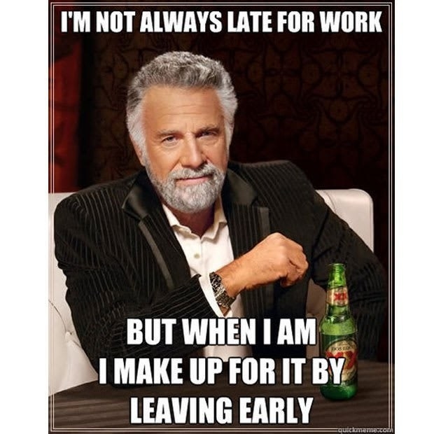 I&#x27;m not always late for work, but when I am I make up for it by leaving early