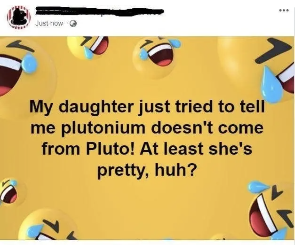 facebook post reading my daughter just tried to tell me plutonium doesn&#x27;t come from Pluto at least she&#x27;s pretty huh