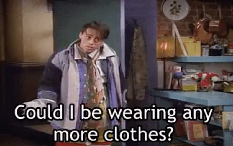 imitating Chandler and dressed in a ton of layers, Joey says &quot;Could i BE wearing any more clothes?&quot;