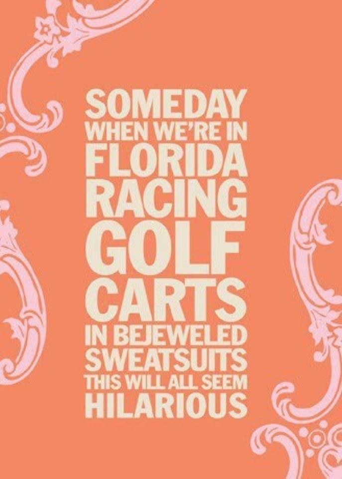 a quote saying &quot;Someday when we&#x27;re in Florida racing golf carts in bejeweled sweatsuits this will all seem hilarious&quot;