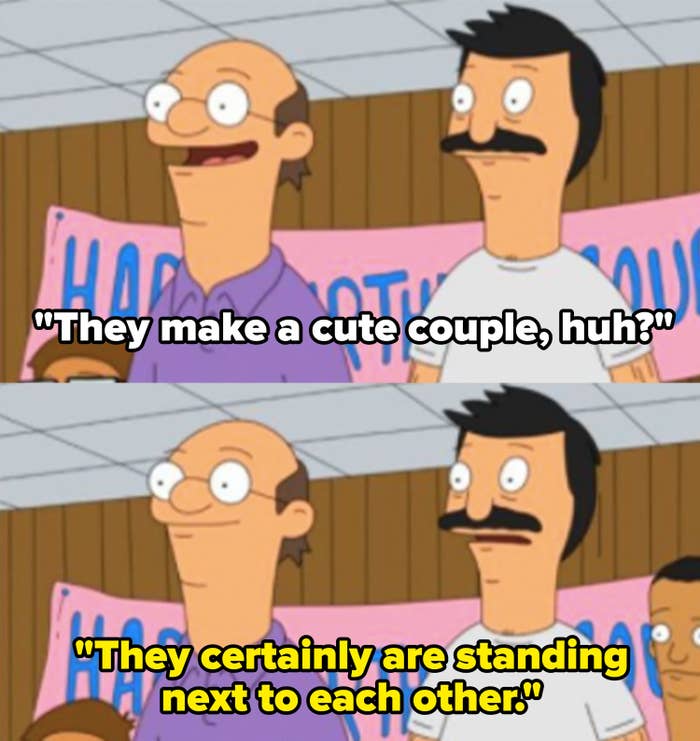 From "Bob's Burgers": "They make a cute couple huh?" "They certainly are standing next to each other"
