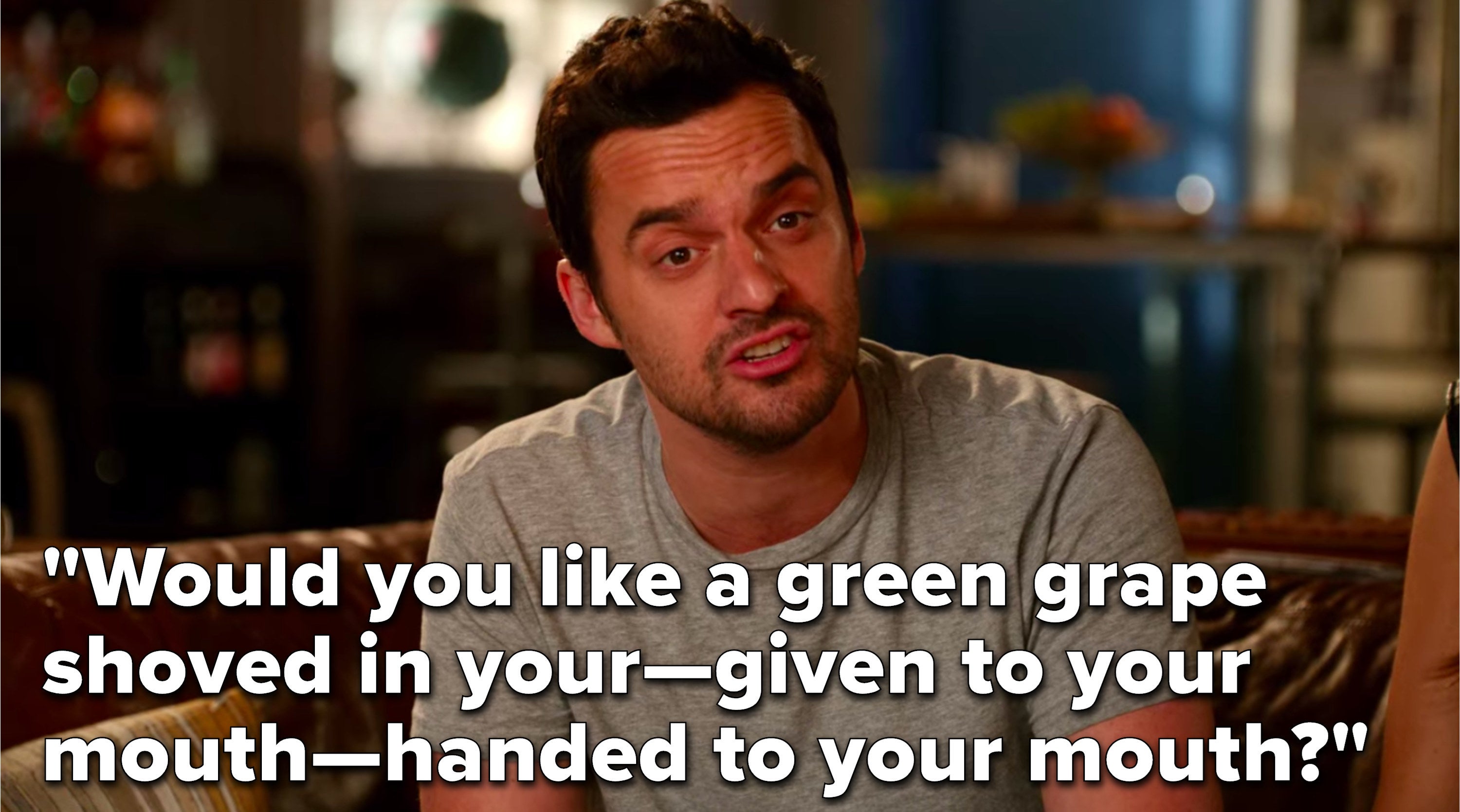 Nick says, "Would you like a green grape shoved in your—given to your mouth—handed to your mouth"