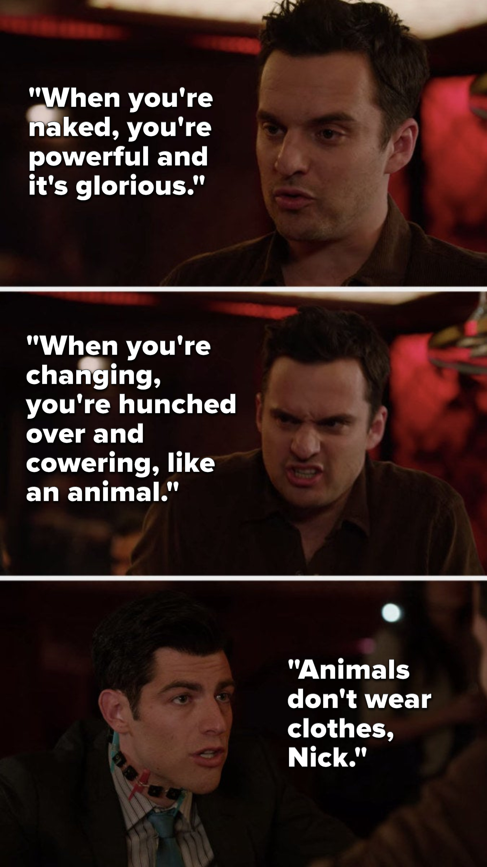 Nick says, &quot;When you&#x27;re naked, you&#x27;re powerful and it&#x27;s glorious, when you&#x27;re changing, you&#x27;re hunched over and cowering, like an animal,&quot; and Schmidt says, &quot;Animals don&#x27;t wear clothes, Nick&quot;