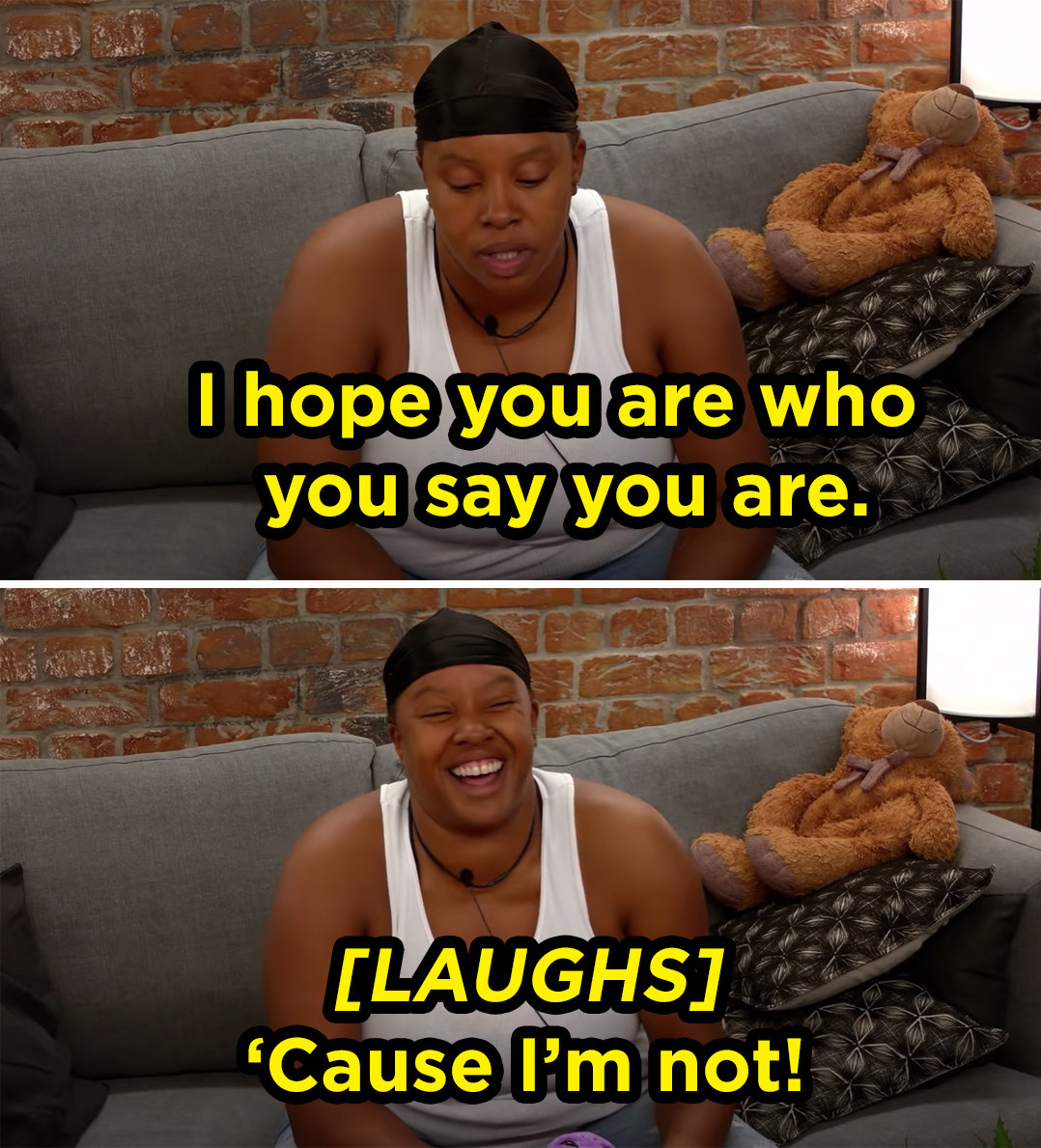 a woman wearing a du rag and tank top sits on a couch alone in a room, looking at a screen. she is laughing, all teeth showing. she says &quot;i hope you are who you say you are, &#x27;cause i&#x27;m not!&quot;