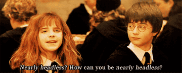 Hermione says, &quot;Nearly headless? How can you be nearly headless?&quot; as Harry looks at her and rolls his eyes
