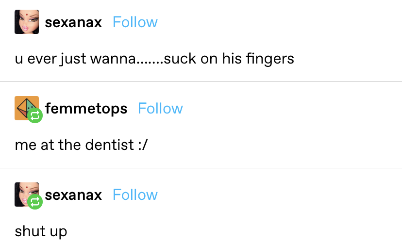 someone says &quot;u ever just wanna...suck on his fingers&quot; and someone responds &quot;me at the dentist,&quot; which causes the original poster to say &quot;shut up&quot;